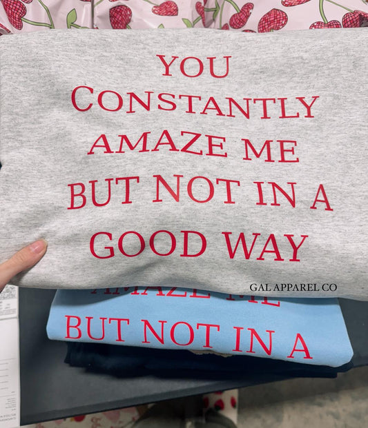 You constantly amaze me but not in a good way